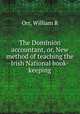 The Dominion accountant, or, New method of teaching the Irish National book-keeping, William R. Orr 