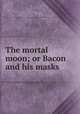 The mortal moon; or Bacon and his masks, Roe, John Elisha, 1840- [from old catalog],George Fabyan Collection (Library of Congress) DLC [from old catalog] 