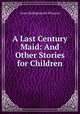 A Last Century Maid: And Other Stories for Children, Anne Hollingsworth Wharton 