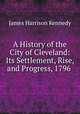 A History of the City of Cleveland: Its Settlement, Rise, and Progress, 1796 ., James Harrison Kennedy 