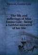 The life and sufferings of Miss Emma Cole : being a faithful narrative of her life, Hanson, Emma Cole 