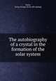The autobiography of a crystal in the formation of the solar system, Dunn, Cyrus George. [from old catalog] 