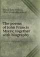 The poems of John Francis Myers; together with biography, Myers, John Francis, 1834- [from old catalog] 