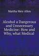 Alcohol a Dangerous and Unnecessary Medicine: How and Why, what Medical ., Martha Meir Allen 