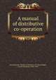 A manual of distributive co-operation, Massachusetts. Bureau of Statistics of Labor,Wright, Carroll Davidson, 1840-1909 
