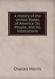 A History of the United States of America: Its People, and Its Institutions, Morris Charles 