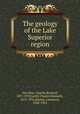 The geology of the Lake Superior region, Van Hise, Charles Richard, 1857-1918,Leith, Charles Kenneth, 1875-1956,Martin, Lawrence, 1880-1955 