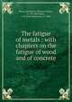 The fatigue of metals : with chapters on the fatigue of wood and of concrete, Moore, Herbert F. (Herbert Fisher), b. 1875,Kommers, J. B. (Jesse Benjamin), b. 1884 