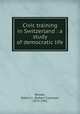 Civic training in Switzerland : a study of democratic life, Brooks, Robert C. (Robert Clarkson), 1874-1941 