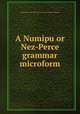 A Numipu or Nez-Perce grammar microform, Missionary in the Society of Jesus in the Rocky Mountains 