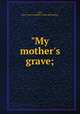 "My mother`s grave;, Neil, John Francis Vanpelt. [from old catalog] 