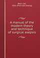 A manual of the modern theory and technique of surgical asepsis, Beck, Carl, 1856- [from old catalog] 