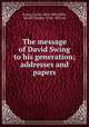 The message of David Swing to his generation; addresses and papers, Swing, David, 1830-1894,Hillis, Newell Dwight, 1858-1929, ed 