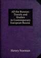 All the Russias: Travels and Studies in Contemporary European Russia ., Henry Norman 