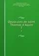 Opuscules de saint Thomas d`Aquin. 7, Aquinas Saint Thomas 