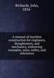 A manual of machine construction for engineers, draughtsmen, and mechanics, embracing examples, rules, tables, and references, Richards, John, 1834- 