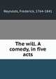 The will. A comedy, in five acts, Reynolds, Frederick, 1764-1841 