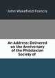 An Address: Delivered on the Anniversary of the Philolexian Society of ., John Wakefield Francis 