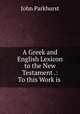 A Greek and English Lexicon to the New Testament .: To this Work is ., John Parkhurst 