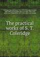 The practical works of S. T. Coleridge, Coleridge, Samuel Taylor, 1772-1834,Coleridge, Derwent, 1800-1883, ed,Coleridge, Sara Coleridge, 1802-1852, ed,Norton, Clarks Elliot, 1827-1908. [from old catalog] 