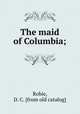 The maid of Columbia;, Robie, D. C. [from old catalog] 
