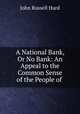 A National Bank, Or No Bank: An Appeal to the Common Sense of the People of ., John Russell Hurd 