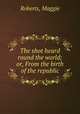 The shot heard round the world; or, From the birth of the republic, Roberts, Maggie 