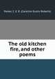 The old kitchen fire, and other poems, Parker, C. E. R. (Caroline Eustis Roberts) 