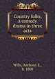 Country folks, a comedy drama in three acts, Wills, Anthony E., b. 1880 