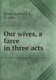 Our wives, a farce in three acts, Wills, Anthony E., b. 1880 