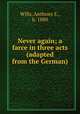 Never again; a farce in three acts (adapted from the German), Wills, Anthony E., b. 1880 