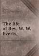 The life of Rev. W. W. Everts,, Everts, W. W. (William Wallace), 1849-1926 
