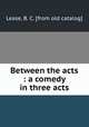 Between the acts : a comedy in three acts, Lease, B. C. [from old catalog] 