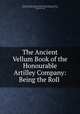 The Ancient Vellum Book of the Honourable Artilley Company: Being the Roll ., England and Wales Army. Honourable Artillery Company of London, Honourable Artillery Company of London, George Alfred Raikes, Army, England and Wales 