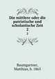 Die mittlere oder die patristische und scholastische Zeit. 2, Baumgartner, Matthias, b. 1865 