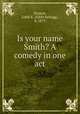 Is your name Smith? A comedy in one act, Dunton, Edith K. (Edith Kellogg), b. 1875 