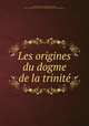 Les origines du dogme de la trinit, 
