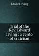 Trial of the Rev. Edward Irving : a cento of criticism, Irving Edward 