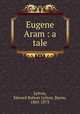Eugene Aram : a tale, Lytton, Edward Bulwer Lytton, Baron, 1803-1873 