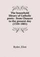 The household library of Catholic poets : from Chaucer to the present day (1350-1881), Ryder, Eliot 