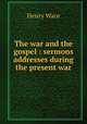 The war and the gospel : sermons & addresses during the present war, Wace, Henry, 1836-1924 