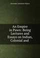 An Empire in Pawn: Being Lectures and Essays on Indian, Colonial and ., Alexander Johnstone Wilson 