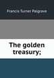 The golden treasury;, Francis Turner Palgrave 