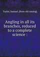 Angling in all its branches, reduced to a complete science :, Taylor, Samuel. [from old catalog] 