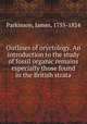 Outlines of oryctology. An introduction to the study of fossil organic remains especially those found in the British strata, Parkinson, James, 1755-1824 