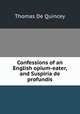 Confessions of an English opium-eater, and Suspiria de profundis, Thomas de Quincey 