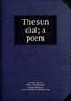 The sun dial; a poem, Dobson, Austin, 1840-1921,Edwards, George Wharton, 1859- [from old catalog] illus 