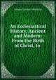 An Ecclesiastical History, Ancient and Modern: From the Birth of Christ, to ., Johann Lorenz Mosheim 
