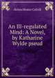 An Ill-regulated Mind: A Novel, by Katharine Wylde pseud., Helen Hester Colvill 