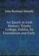 An Epoch in Irish History: Trinity College, Dublin, Its Foundation and Early ., Mahaffy, John Pentland, Sir, 1839-1919 